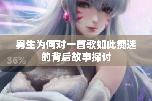 男生为何对一首歌如此痴迷的背后故事探讨