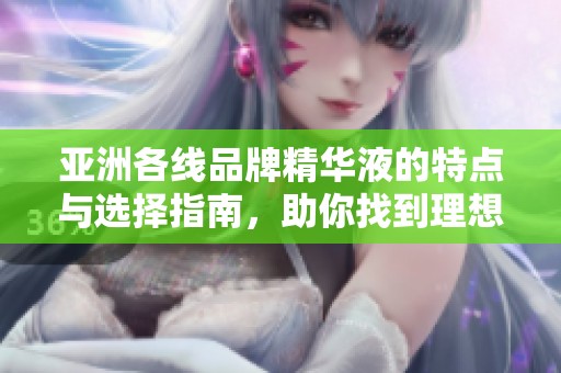 亚洲各线品牌精华液的特点与选择指南，助你找到理想护肤品