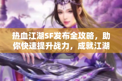 热血江湖SF发布全攻略，助你快速提升战力，成就江湖传奇！