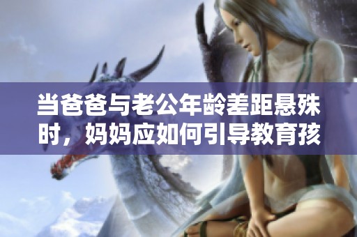 当爸爸与老公年龄差距悬殊时，妈妈应如何引导教育孩子