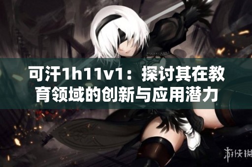 可汗1h11v1：探讨其在教育领域的创新与应用潜力