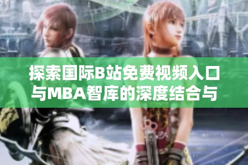 探索国际B站免费视频入口与MBA智库的深度结合与启示