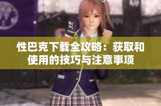 性巴克下载全攻略：获取和使用的技巧与注意事项