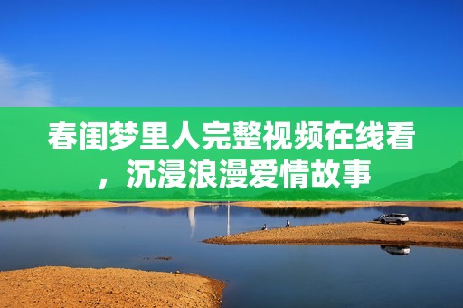 春闺梦里人完整视频在线看，沉浸浪漫爱情故事