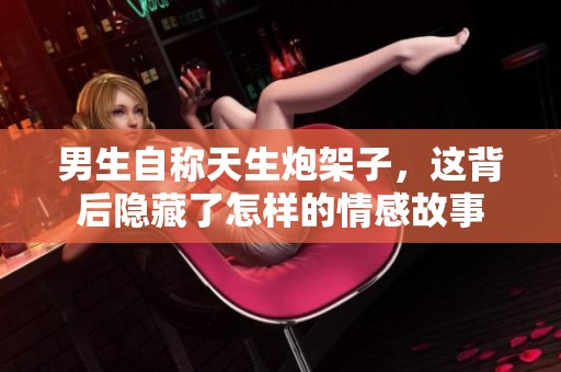 男生自称天生炮架子，这背后隐藏了怎样的情感故事