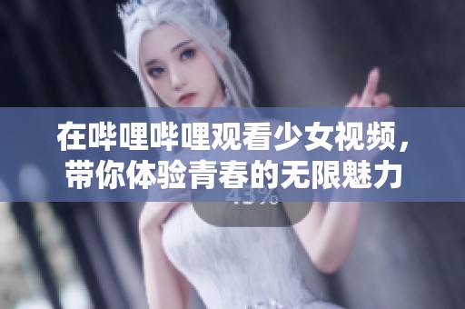 在哔哩哔哩观看少女视频，带你体验青春的无限魅力