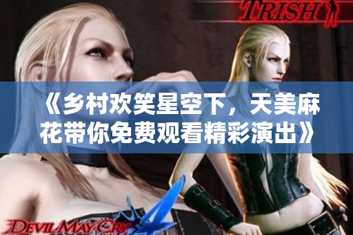 《乡村欢笑星空下，天美麻花带你免费观看精彩演出》