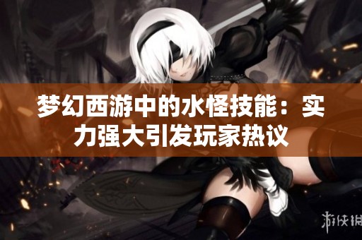 梦幻西游中的水怪技能：实力强大引发玩家热议