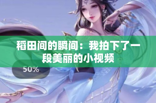 稻田间的瞬间：我拍下了一段美丽的小视频
