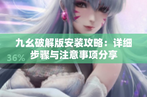 九幺破解版安装攻略：详细步骤与注意事项分享
