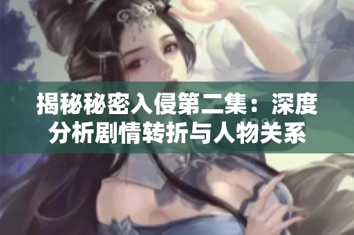 揭秘秘密入侵第二集：深度分析剧情转折与人物关系