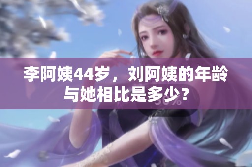 李阿姨44岁，刘阿姨的年龄与她相比是多少？