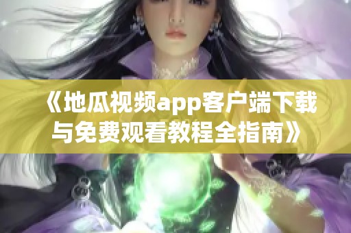 《地瓜视频app客户端下载与免费观看教程全指南》