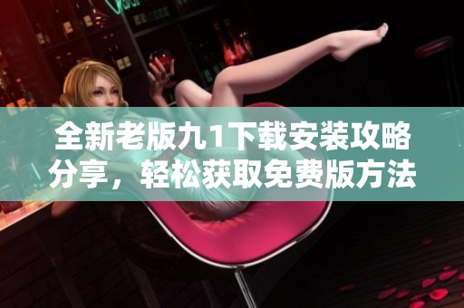 全新老版九1下载安装攻略分享，轻松获取免费版方法