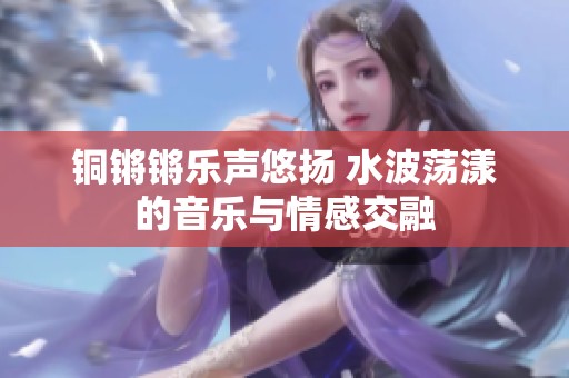 铜锵锵乐声悠扬 水波荡漾的音乐与情感交融