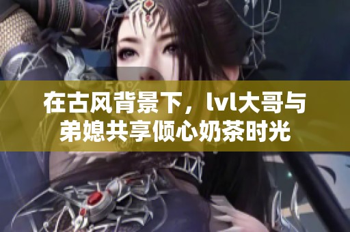 在古风背景下，lvl大哥与弟媳共享倾心奶茶时光