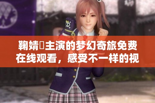 鞠婧祎主演的梦幻奇旅免费在线观看，感受不一样的视听盛宴