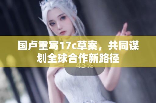 国卢重写17c草案，共同谋划全球合作新路径