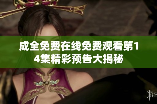 成全免费在线免费观看第14集精彩预告大揭秘