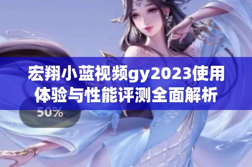宏翔小蓝视频gy2023使用体验与性能评测全面解析