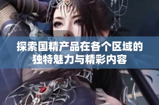 探索国精产品在各个区域的独特魅力与精彩内容