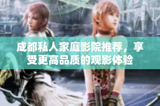 成都私人家庭影院推荐，享受更高品质的观影体验