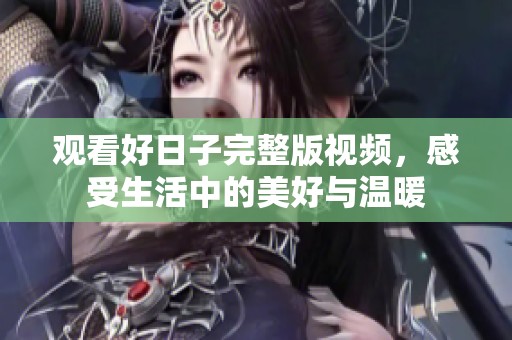 观看好日子完整版视频，感受生活中的美好与温暖