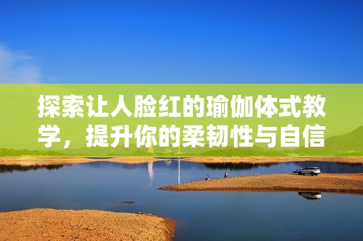 探索让人脸红的瑜伽体式教学，提升你的柔韧性与自信