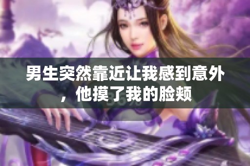 男生突然靠近让我感到意外，他摸了我的脸颊
