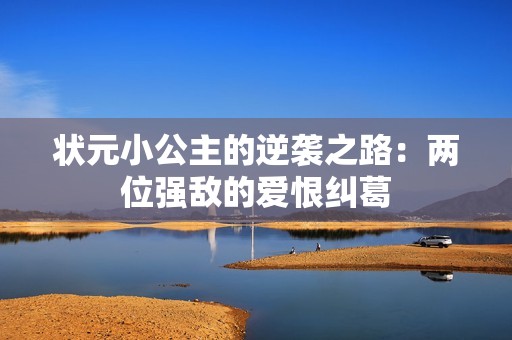 状元小公主的逆袭之路：两位强敌的爱恨纠葛