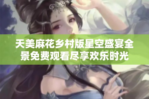 天美麻花乡村版星空盛宴全景免费观看尽享欢乐时光