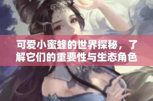 可爱小蜜蜂的世界探秘，了解它们的重要性与生态角色