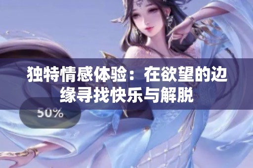 独特情感体验：在欲望的边缘寻找快乐与解脱