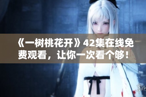 《一树桃花开》42集在线免费观看，让你一次看个够！