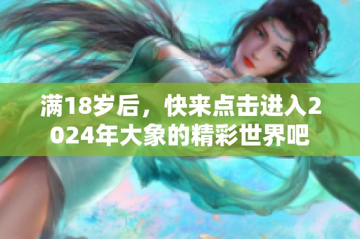 满18岁后，快来点击进入2024年大象的精彩世界吧