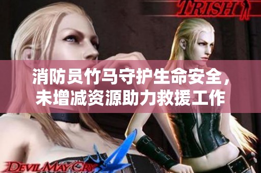 消防员竹马守护生命安全，未增减资源助力救援工作