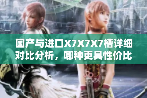 国产与进口X7X7X7槽详细对比分析，哪种更具性价比