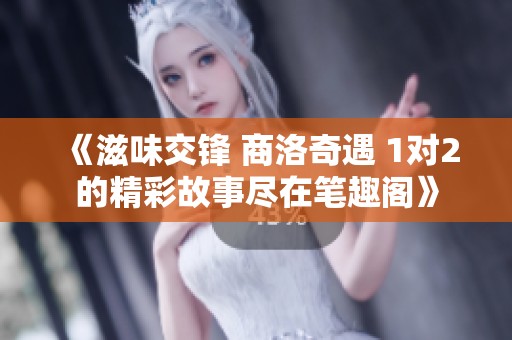 《滋味交锋 商洛奇遇 1对2的精彩故事尽在笔趣阁》