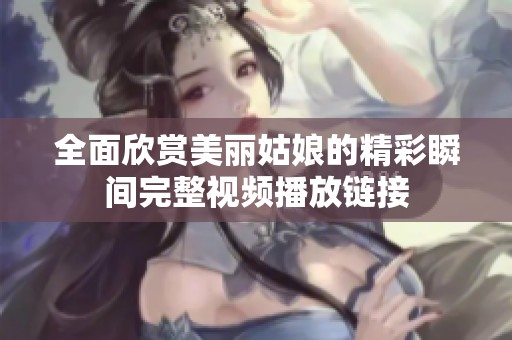 全面欣赏美丽姑娘的精彩瞬间完整视频播放链接