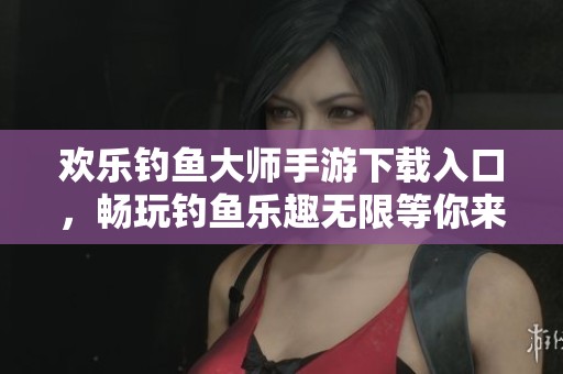 欢乐钓鱼大师手游下载入口，畅玩钓鱼乐趣无限等你来体验！