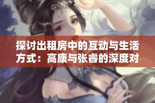 探讨出租房中的互动与生活方式：高康与张睿的深度对话