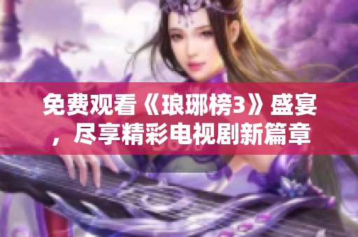 免费观看《琅琊榜3》盛宴，尽享精彩电视剧新篇章