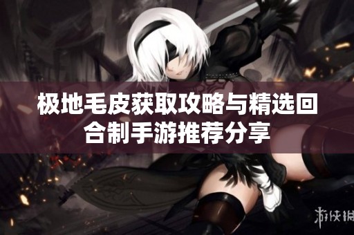 极地毛皮获取攻略与精选回合制手游推荐分享