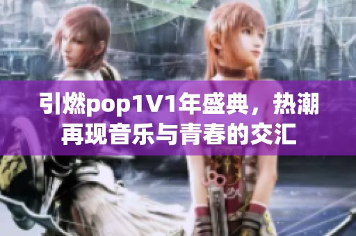 引燃pop1∨1年盛典，热潮再现音乐与青春的交汇