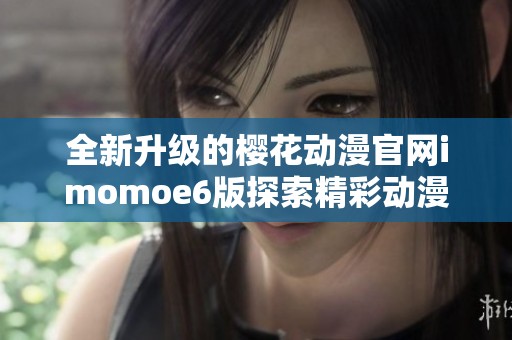 全新升级的樱花动漫官网imomoe6版探索精彩动漫世界