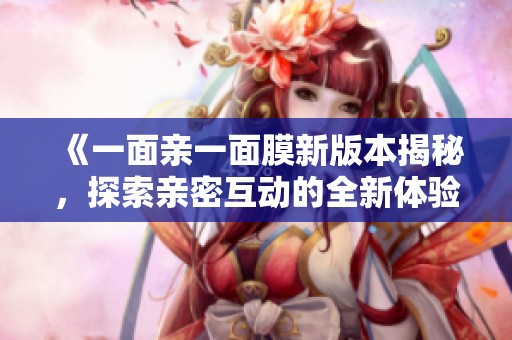《一面亲一面膜新版本揭秘，探索亲密互动的全新体验》