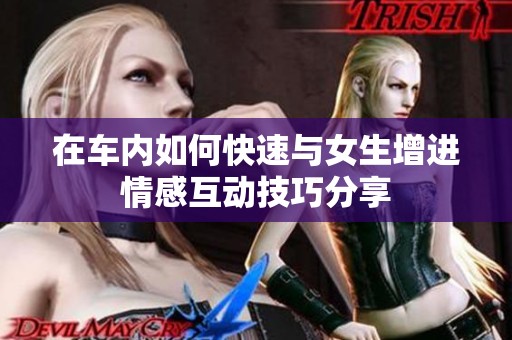 在车内如何快速与女生增进情感互动技巧分享