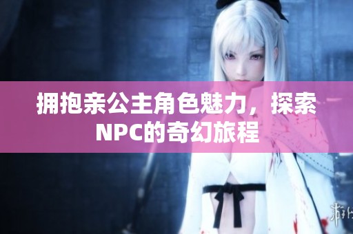 拥抱亲公主角色魅力，探索NPC的奇幻旅程