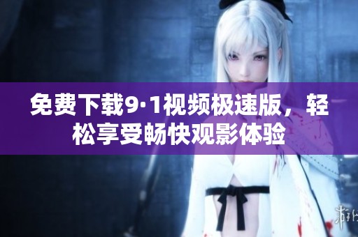 免费下载9·1视频极速版，轻松享受畅快观影体验