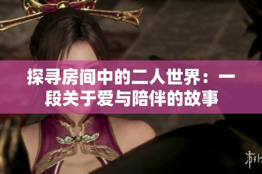 探寻房间中的二人世界：一段关于爱与陪伴的故事